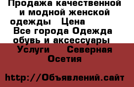 Продажа качественной и модной женской одежды › Цена ­ 2 500 - Все города Одежда, обувь и аксессуары » Услуги   . Северная Осетия